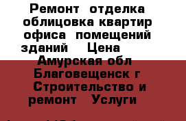 Ремонт, отделка, облицовка квартир, офиса, помещений, зданий. › Цена ­ 900 - Амурская обл., Благовещенск г. Строительство и ремонт » Услуги   